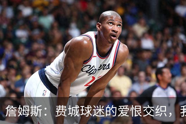 詹姆斯：费城球迷的爱恨交织，我需要点火药味！